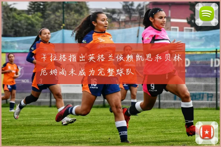 卡拉格指出英格兰依赖凯恩和贝林厄姆尚未成为完整球队