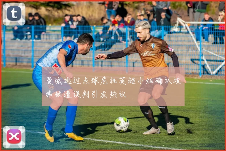 曼城逃过点球危机英超小组确认埃弗顿遭误判引发热议