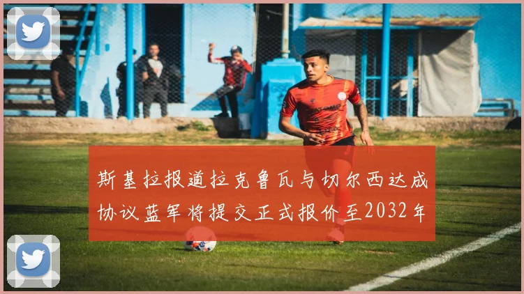 斯基拉报道拉克鲁瓦与切尔西达成协议蓝军将提交正式报价至2032年
