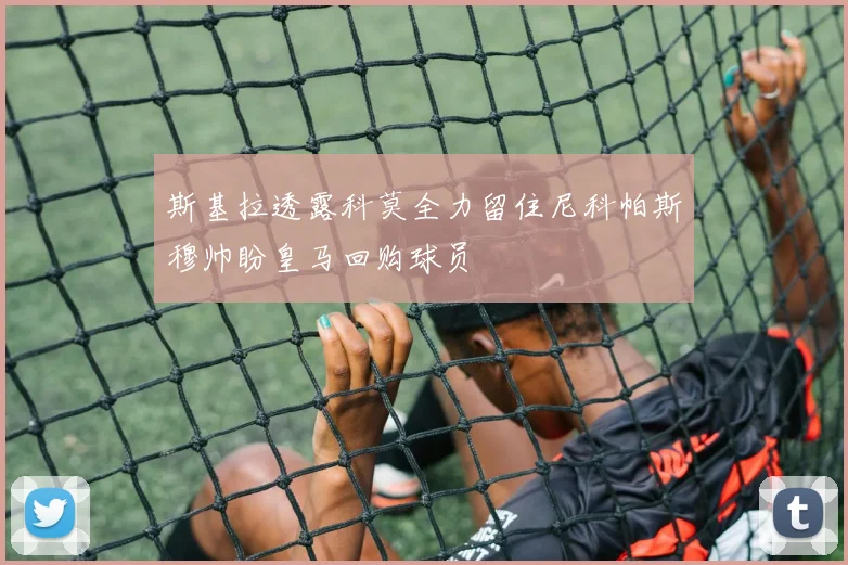 斯基拉透露科莫全力留住尼科帕斯穆帅盼皇马回购球员