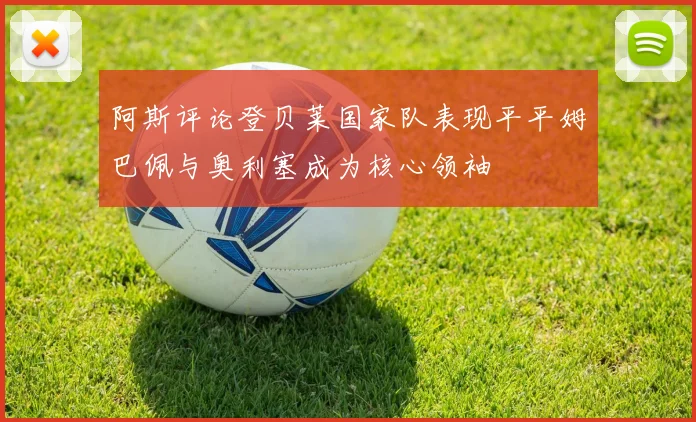 阿斯评论登贝莱国家队表现平平姆巴佩与奥利塞成为核心领袖