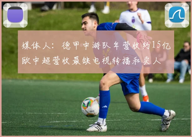 媒体人：德甲中游队年营收约15亿欧中超营收最缺电视转播和卖人