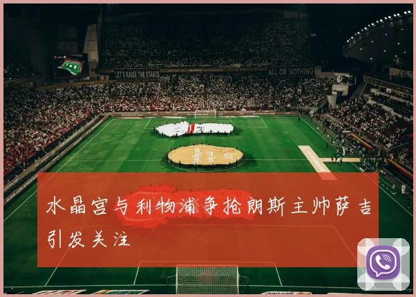 水晶宫与利物浦争抢朗斯主帅萨吉引发关注