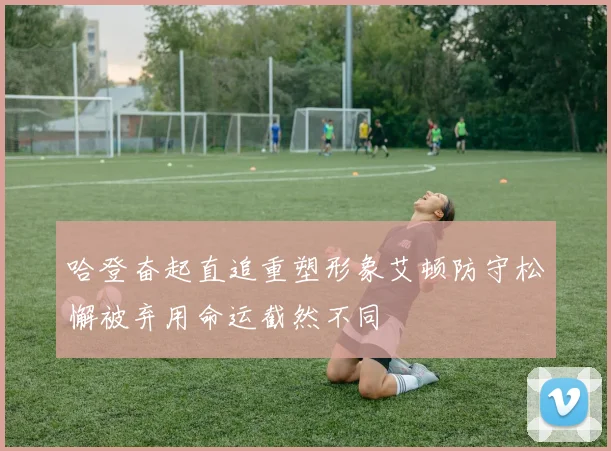 哈登奋起直追重塑形象艾顿防守松懈被弃用命运截然不同