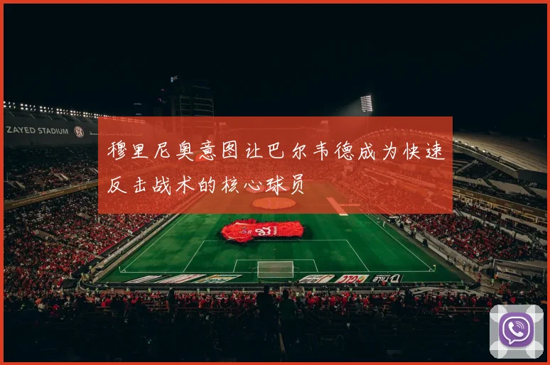 穆里尼奥意图让巴尔韦德成为快速反击战术的核心球员