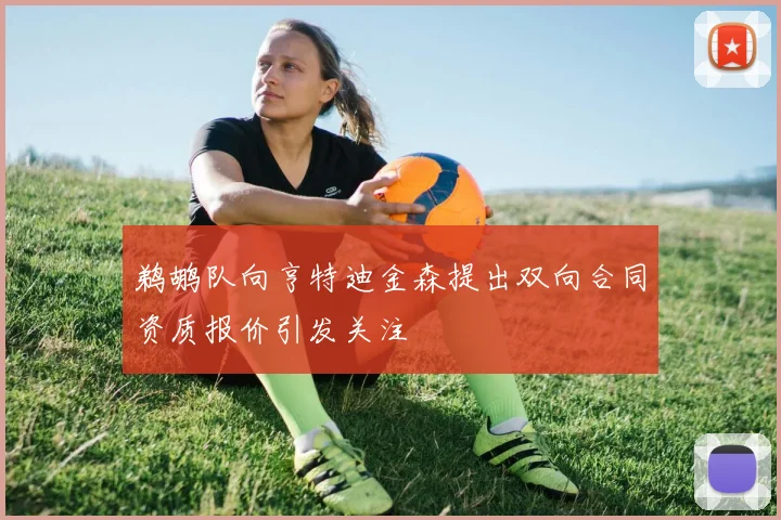 鹈鹕队向亨特迪金森提出双向合同资质报价引发关注